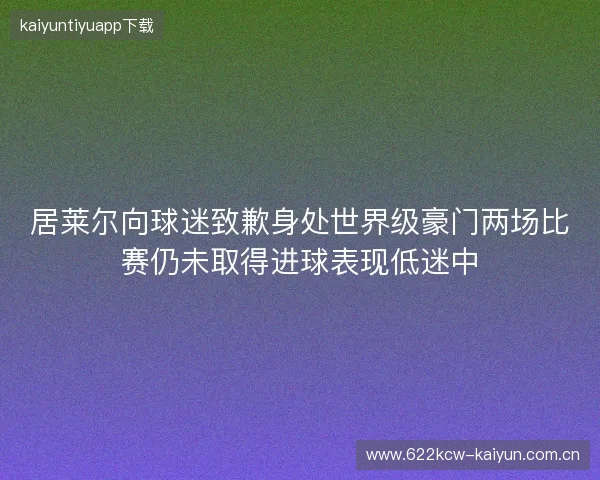 居莱尔向球迷致歉身处世界级豪门两场比赛仍未取得进球表现低迷中 居莱尔向球迷致歉身处世界级豪门两场比赛仍未取得进球表现低迷中
