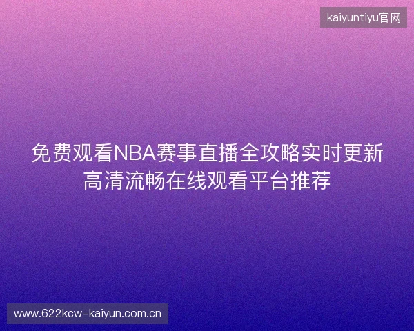 免费观看NBA赛事直播全攻略实时更新高清流畅在线观看平台推荐