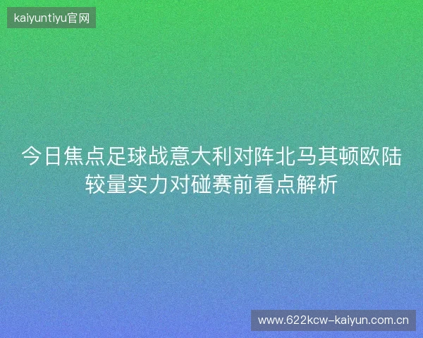 今日焦点足球战意大利对阵北马其顿欧陆较量实力对碰赛前看点解析