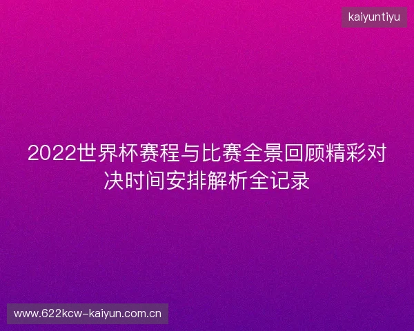 2022世界杯赛程与比赛全景回顾精彩对决时间安排解析全记录 2022世界杯赛程与比赛全景回顾精彩对决时间安排解析全记录