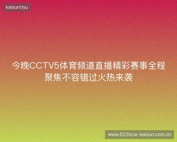 今晚CCTV5体育频道直播精彩赛事全程聚焦不容错过火热来袭 今晚CCTV5体育频道直播精彩赛事全程聚焦不容错过火热来袭