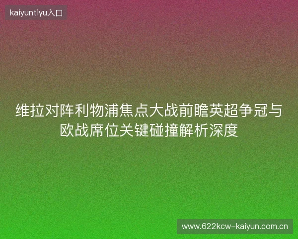 维拉对阵利物浦焦点大战前瞻英超争冠与欧战席位关键碰撞解析深度 维拉对阵利物浦焦点大战前瞻英超争冠与欧战席位关键碰撞解析深度
