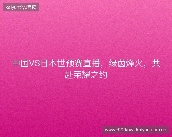 中国VS日本世预赛直播，绿茵烽火，共赴荣耀之约