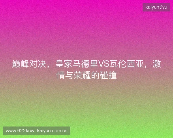 巅峰对决,皇家马德里VS瓦伦西亚,激情与荣耀的碰撞 巅峰对决,皇家马德里VS瓦伦西亚,激情与荣耀的碰撞