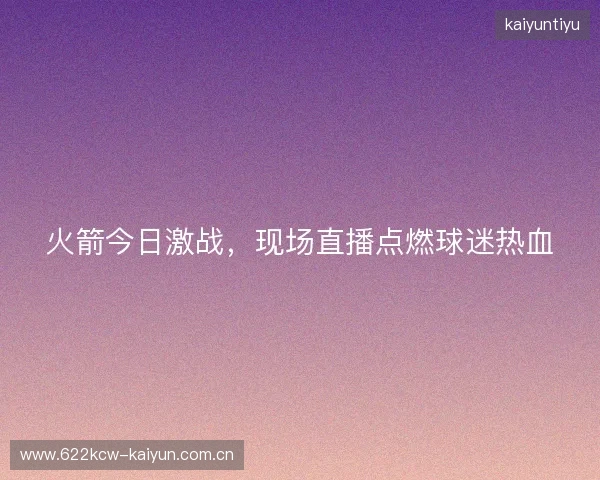 火箭今日激战，现场直播点燃球迷热血