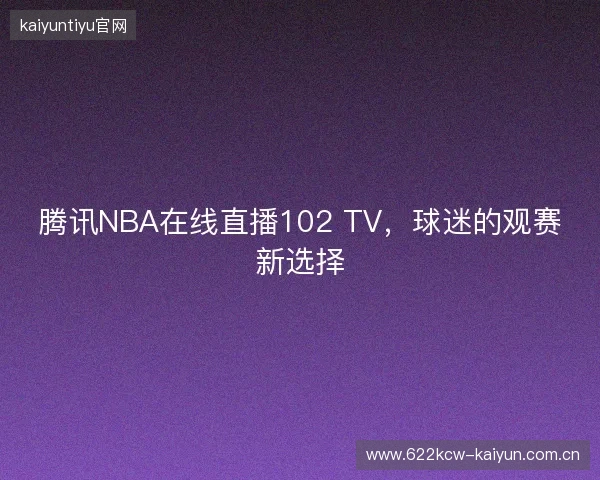 腾讯NBA在线直播102 TV，球迷的观赛新选择
